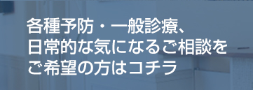 各種予防・一般診療、日常的な気になるご相談をご希望の方
