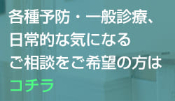 各種予防・一般診療、日常的な気になるご相談をご希望の方はコチラ